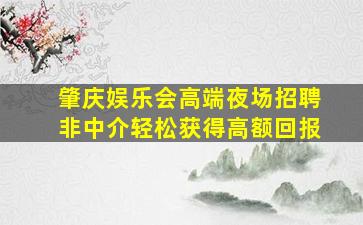 肇庆娱乐会高端夜场招聘非中介轻松获得高额回报