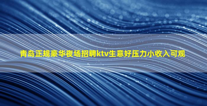 青岛正规豪华夜场招聘ktv生意好压力小收入可观